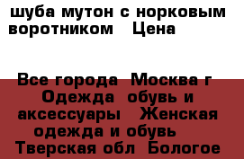 шуба мутон с норковым воротником › Цена ­ 7 000 - Все города, Москва г. Одежда, обувь и аксессуары » Женская одежда и обувь   . Тверская обл.,Бологое г.